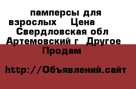 памперсы для взрослых. › Цена ­ 800 - Свердловская обл., Артемовский г. Другое » Продам   